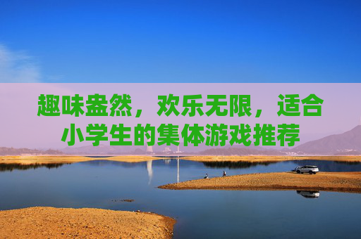 趣味盎然,欢乐无限,适合小学生的集体游戏推荐