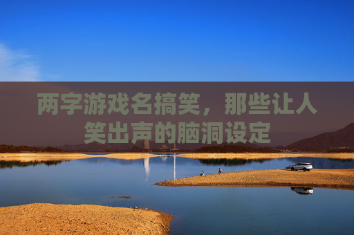 两字游戏名搞笑,那些让人笑出声的脑洞设定