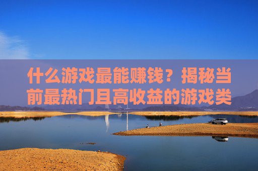 什么游戏最能赚钱？揭秘当前最热门且高收益的游戏类型与赚钱逻辑