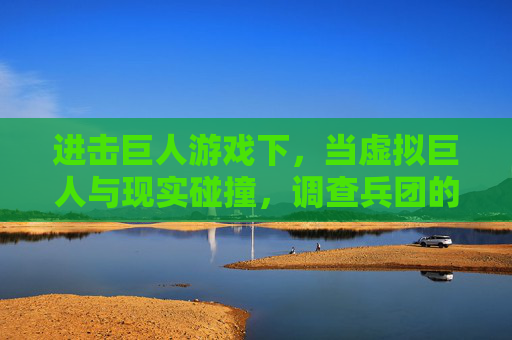 进击巨人游戏下,当虚拟巨人与现实碰撞,调查兵团的续写之路