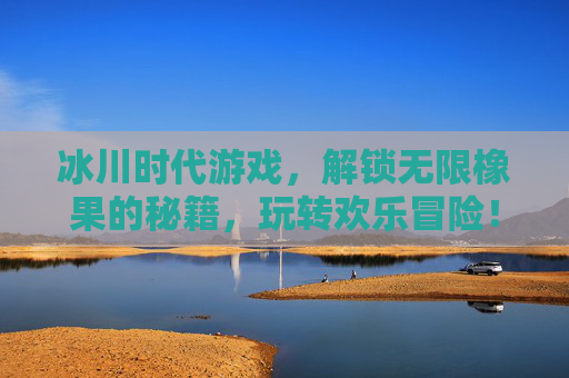 冰川时代游戏,解锁无限橡果的秘籍,玩转欢乐冒险!