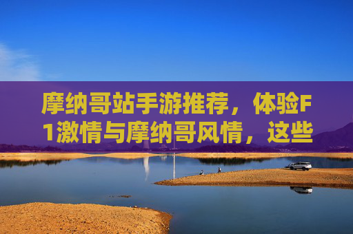 摩纳哥站手游推荐,体验F1激情与摩纳哥风情,这些游戏不容错过!