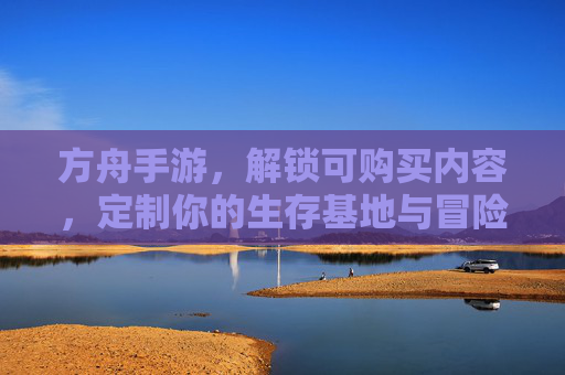 方舟手游,解锁可购买内容,定制你的生存基地与冒险体验