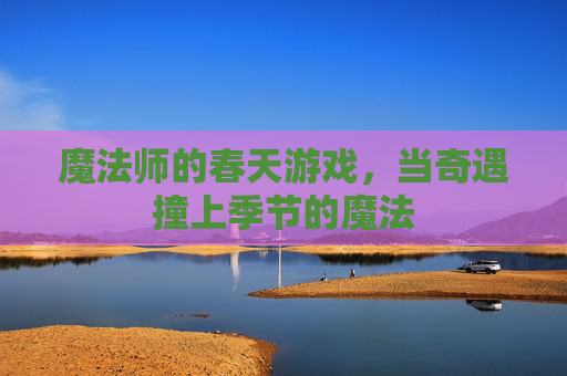 魔法师的春天游戏，当奇遇撞上季节的魔法