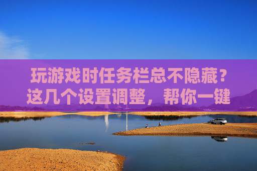 玩游戏时任务栏总不隐藏？这几个设置调整，帮你一键解决，告别遮挡游戏画面
