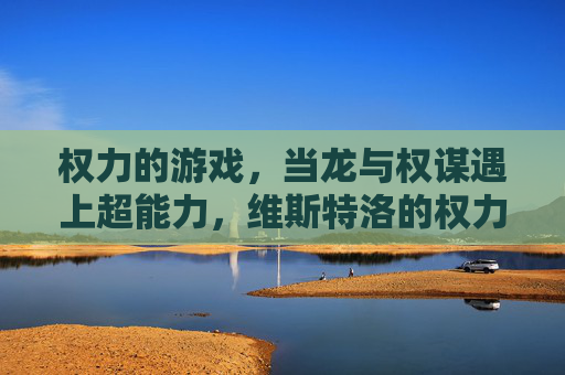 权力的游戏,当龙与权谋遇上超能力,维斯特洛的权力版图将彻底重塑