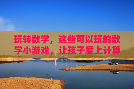 玩转数学,这些可以玩的数学小游戏,让孩子爱上计算与思维