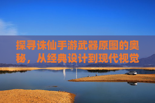 探寻诛仙手游武器原图的奥秘,从经典设计到现代视觉的细节解析