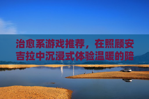治愈系游戏推荐,在照顾安吉拉中沉浸式体验温暖的陪伴之旅