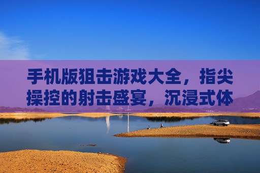 手机版狙击游戏大全,指尖操控的射击盛宴,沉浸式体验的极致选择