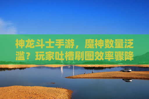 神龙斗士手游,魔神数量泛滥?玩家吐槽刷图效率骤降,平衡性成硬伤,神龙斗士手游遭玩家吐槽,魔神数量泛滥致刷图效率骤降,平衡性成硬伤