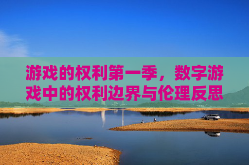 游戏的权利第一季,数字游戏中的权利边界与伦理反思,游戏的权利第一季,数字游戏中的权利边界与伦理反思