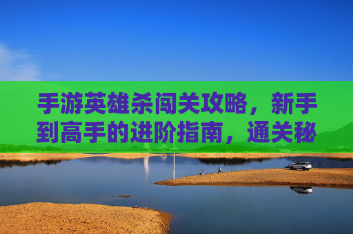 手游英雄杀闯关攻略，新手到高手的进阶指南，通关秘籍全解析