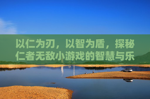 以仁为刃,以智为盾,探秘仁者无敌小游戏的智慧与乐趣,以仁为刃,以智为盾,探秘仁者无敌小游戏的智慧与乐趣