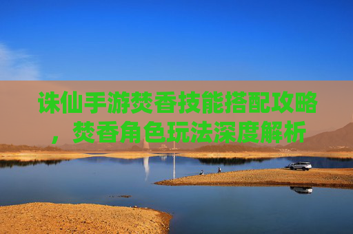 诛仙手游焚香技能搭配攻略，焚香角色玩法深度解析