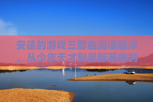 安德的游戏三部曲阅读顺序，从少年天才到星际英雄的成长史诗