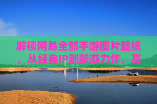 解锁网易全部手游图片壁纸,从经典IP到新游力作,高清美图全收录,让你的手机瞬间游戏化!