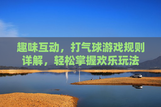 趣味互动,打气球游戏规则详解,轻松掌握欢乐玩法