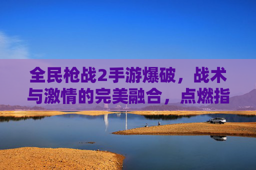 全民枪战2手游爆破，战术与激情的完美融合，点燃指尖的战争狂欢