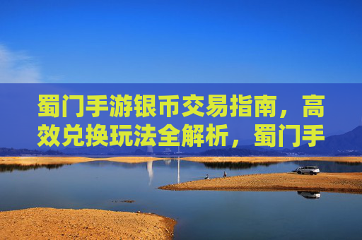 蜀门手游银币交易指南,高效兑换玩法全解析,蜀门手游银币交易指南,高效兑换玩法全解析