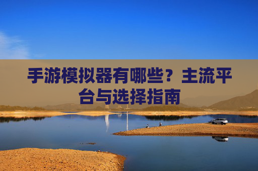 手游模拟器有哪些?主流平台与选择指南