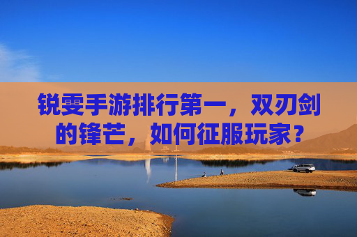 锐雯手游排行第一，双刃剑的锋芒，如何征服玩家？