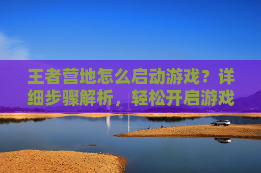 王者营地怎么启动游戏？详细步骤解析，轻松开启游戏之旅