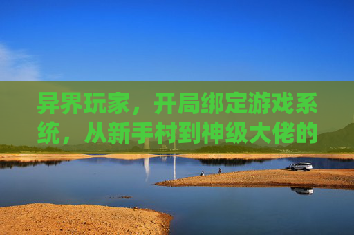 异界玩家,开局绑定游戏系统,从新手村到神级大佬的逆袭路