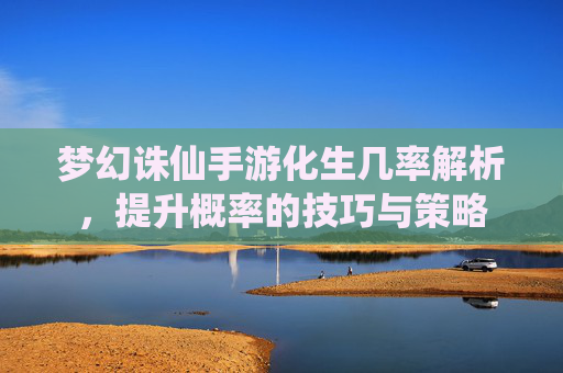 梦幻诛仙手游化生几率解析，提升概率的技巧与策略