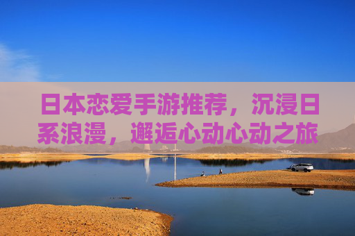 日本恋爱手游推荐，沉浸日系浪漫，邂逅心动心动之旅