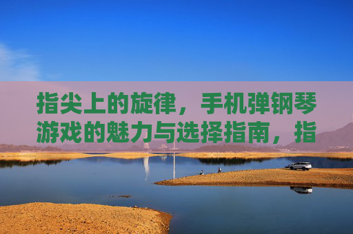 指尖上的旋律,手机弹钢琴游戏的魅力与选择指南,指尖上的旋律,手机弹钢琴游戏的魅力与选择指南