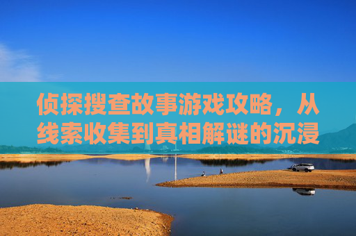 侦探搜查故事游戏攻略，从线索收集到真相解谜的沉浸式体验指南，侦探搜查故事游戏攻略，从线索收集到真相解谜的沉浸式体验指南