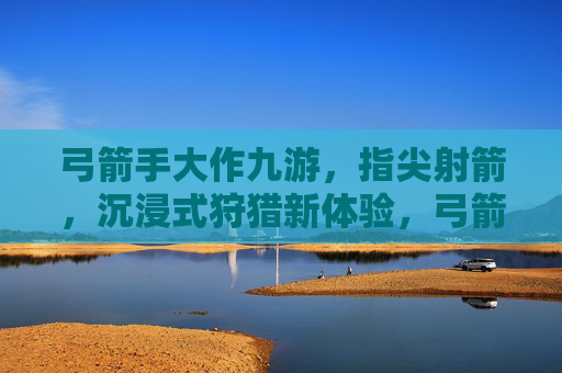 弓箭手大作九游，指尖射箭，沉浸式狩猎新体验，弓箭手大作九游，指尖射箭，沉浸式狩猎新体验