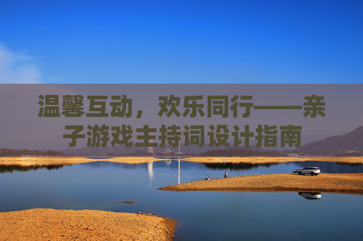 温馨互动，欢乐同行——亲子游戏主持词设计指南