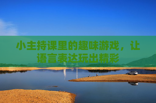 小主持课里的趣味游戏,让语言表达玩出精彩