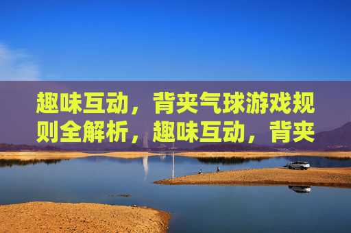 趣味互动，背夹气球游戏规则全解析，趣味互动，背夹气球游戏规则全解析