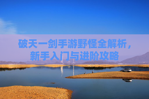 破天一剑手游野怪全解析，新手入门与进阶攻略