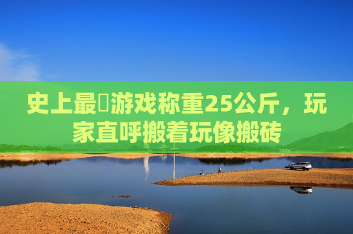 史上最囧游戏称重25公斤,玩家直呼搬着玩像搬砖