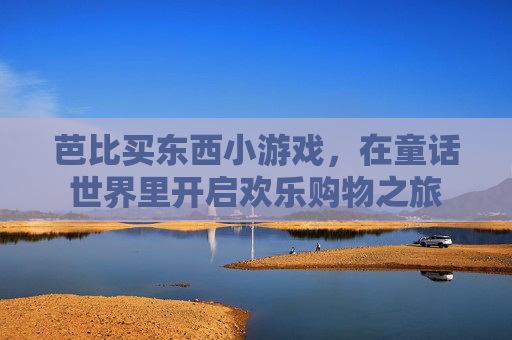 芭比买东西小游戏,在童话世界里开启欢乐购物之旅