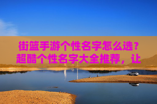 街篮手游个性名字怎么选？超酷个性名字大全推荐，让你的游戏ID更亮眼！街篮手游个性名字怎么选？超酷个性名字大全推荐，让你的游戏ID更亮眼！