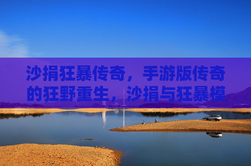 沙捐狂暴传奇,手游版传奇的狂野重生,沙捐与狂暴模式的极致体验,沙捐狂暴传奇,手游版传奇的狂野重生,极致狂暴体验