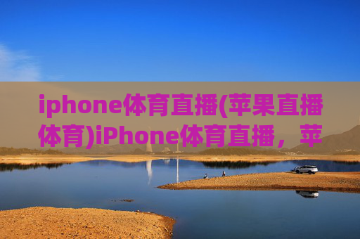 iphone体育直播(苹果直播体育)iPhone体育直播,苹果设备上的体育赛事直播指南