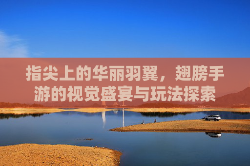 指尖上的华丽羽翼，翅膀手游的视觉盛宴与玩法探索