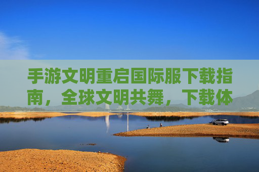手游文明重启国际服下载指南,全球文明共舞,下载体验即时开启,手游文明重启国际服下载指南,全球文明共舞,即时开启下载体验