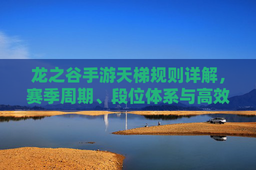 龙之谷手游天梯规则详解,赛季周期、段位体系与高效排名策略解析