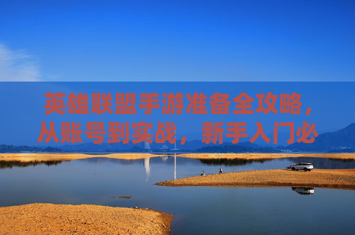 英雄联盟手游准备全攻略，从账号到实战，新手入门必看！英雄联盟手游全攻略，从账号到实战，新手入门必看！
