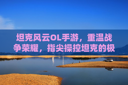 坦克风云OL手游,重温战争荣耀,指尖操控坦克的极限对决