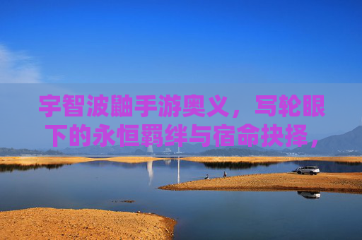 宇智波鼬手游奥义,写轮眼下的永恒羁绊与宿命抉择,宇智波鼬手游奥义,写轮眼下的永恒羁绊与宿命抉择