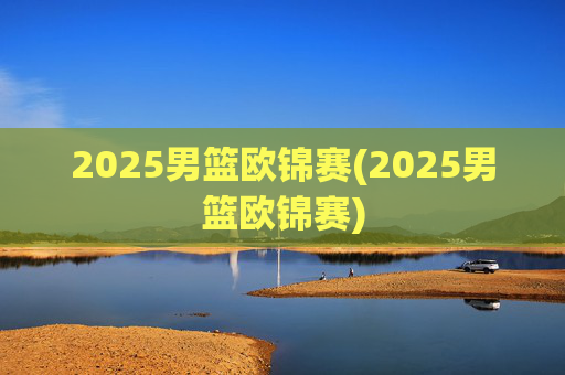 2025男篮欧锦赛(2025男篮欧锦赛)