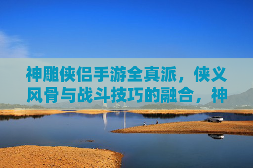 神雕侠侣手游全真派，侠义风骨与战斗技巧的融合，神雕侠侣手游全真派，侠义风骨与战斗技巧的融合